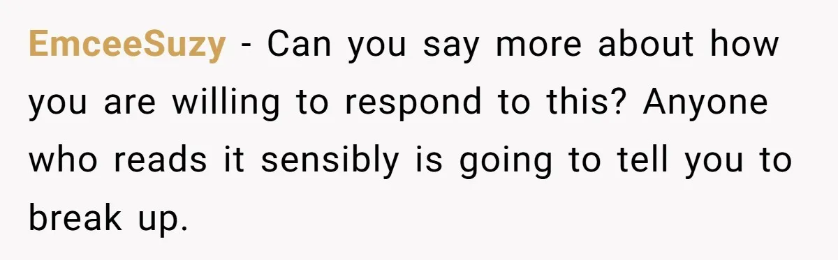 EmceeSuzy − Can you say more about how you are willing to respond to this? Anyone who reads it sensibly is going to tell you to break up.