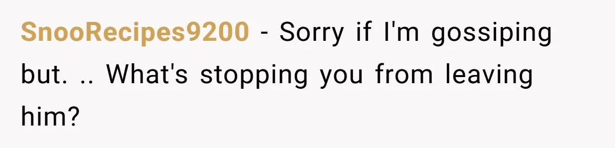 SnooRecipes9200 − Sorry if I'm gossiping but. .. What's stopping you from leaving him?