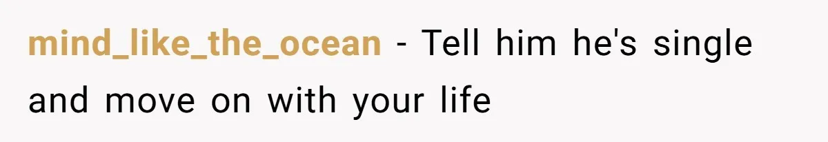 mind_like_the_ocean − Tell him he's single and move on with your life
