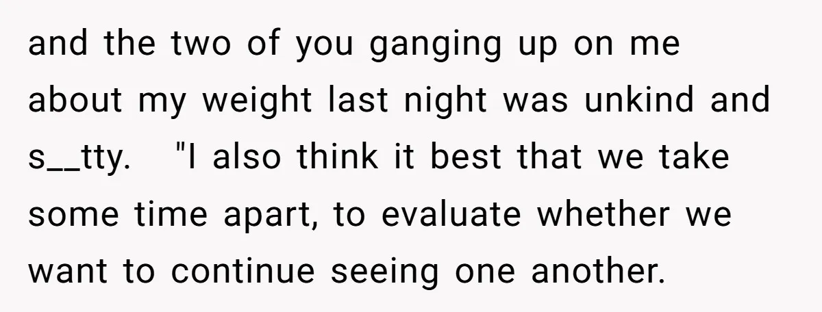 and the two of you ganging up on me about my weight last night was unkind and s__tty. "I also think it best that we take some time apart, to...
