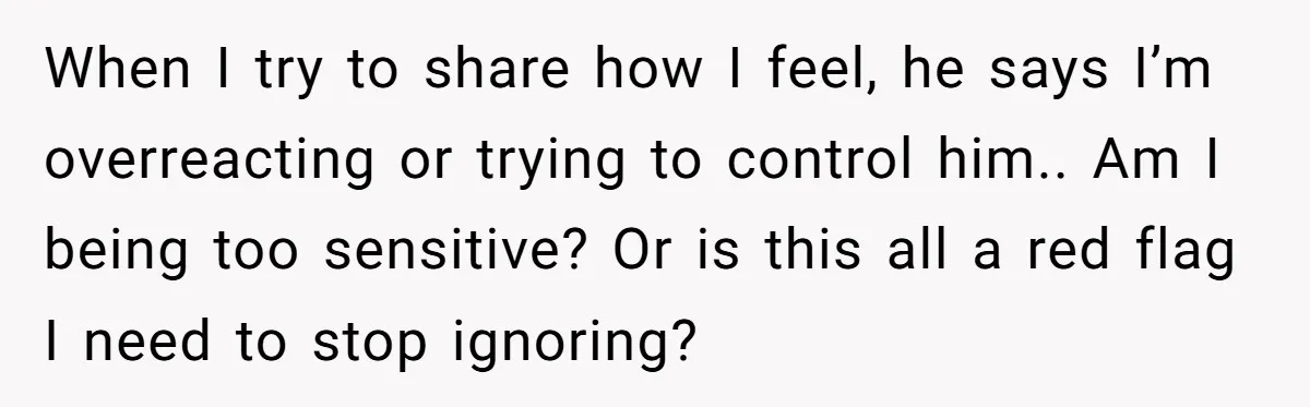 When I try to share how I feel, he says I’m overreacting or trying to control him.. Am I being too sensitive? Or is this all a red flag I...