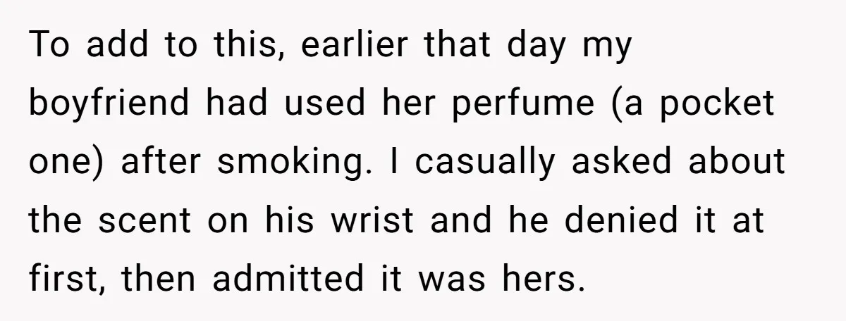 To add to this, earlier that day my boyfriend had used her perfume (a pocket one) after smoking. I casually asked about the scent on his wrist and he denied...