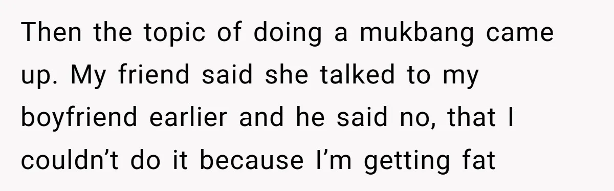 Then the topic of doing a mukbang came up. My friend said she talked to my boyfriend earlier and he said no, that I couldn’t do it because I’m getting...