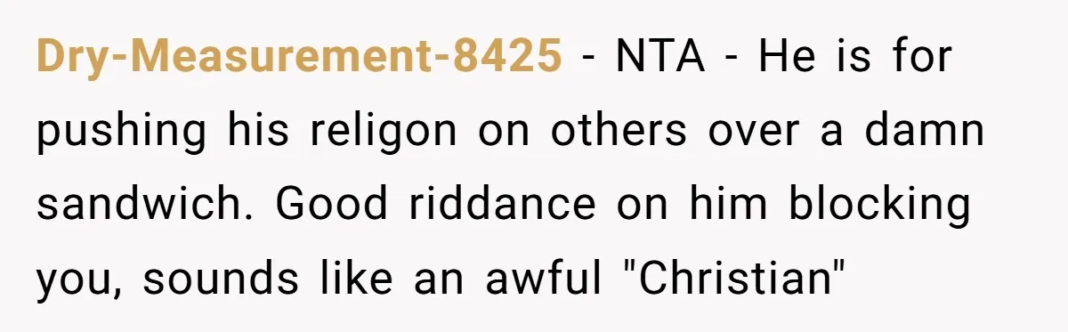 Dry-Measurement-8425 − NTA - He is for pushing his religon on others over a damn sandwich. Good riddance on him blocking you, sounds like an awful "Christian"