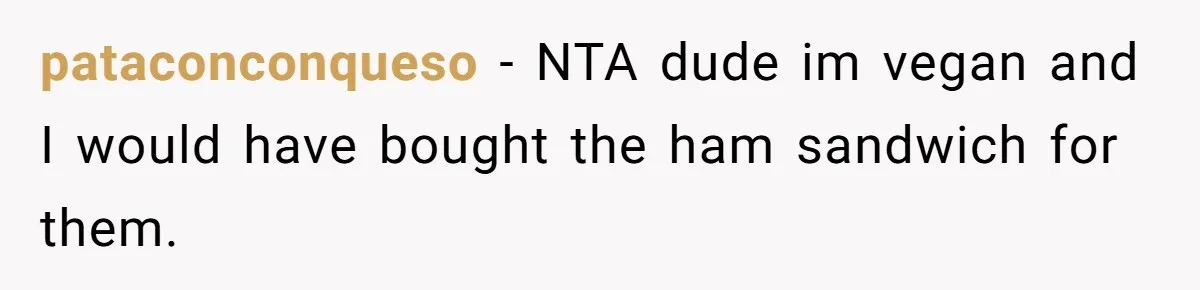 pataconconqueso − NTA dude im vegan and I would have bought the ham sandwich for them.