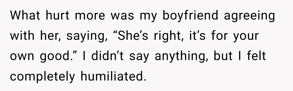 What hurt more was my boyfriend agreeing with her, saying, “She’s right, it’s for your own good.” I didn’t say anything, but I felt completely humiliated.