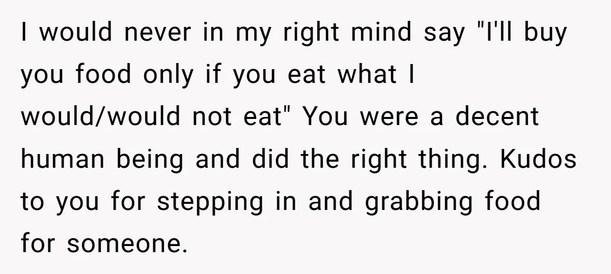 I would never in my right mind say "I'll buy you food only if you eat what I would/would not eat" You were a decent human being and did the...