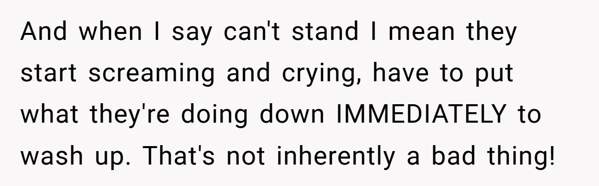 And when I say can't stand I mean they start screaming and crying, have to put what they're doing down IMMEDIATELY to wash up. That's not inherently a bad thing!