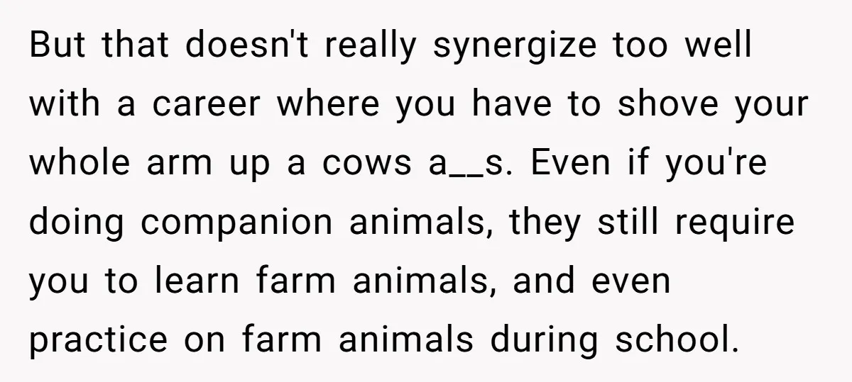 But that doesn't really synergize too well with a career where you have to shove your whole arm up a cows a__s. Even if you're doing companion animals, they still...