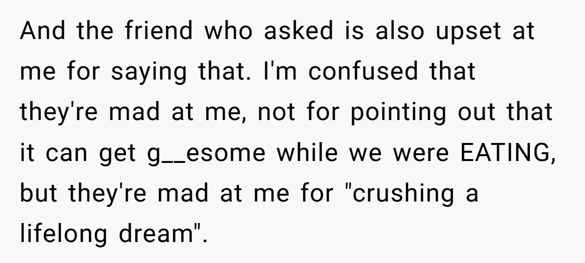 And the friend who asked is also upset at me for saying that. I'm confused that they're mad at me, not for pointing out that it can get g__esome while...