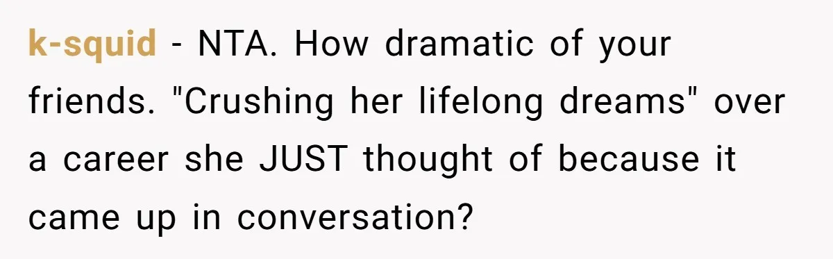 k-squid − NTA. How dramatic of your friends. "Crushing her lifelong dreams" over a career she JUST thought of because it came up in conversation?