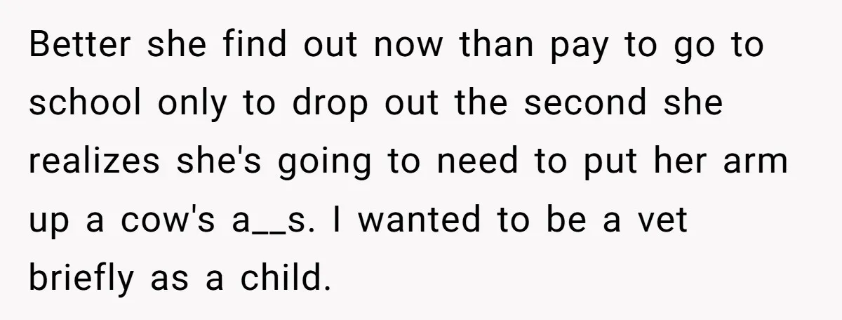 Better she find out now than pay to go to school only to drop out the second she realizes she's going to need to put her arm up a cow's...