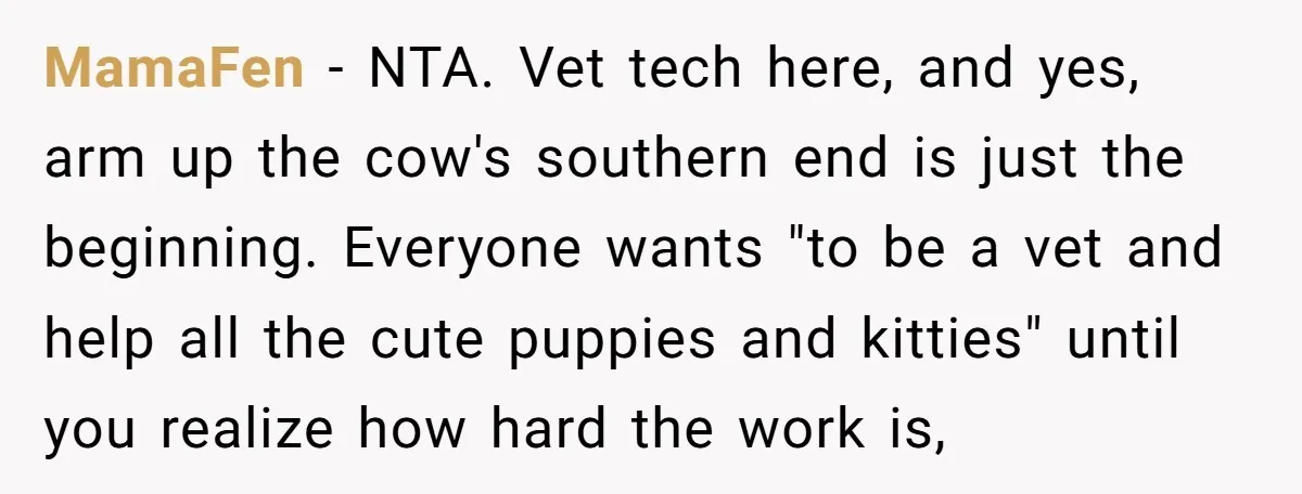 MamaFen − NTA. Vet tech here, and yes, arm up the cow's southern end is just the beginning. Everyone wants "to be a vet and help all the cute puppies...