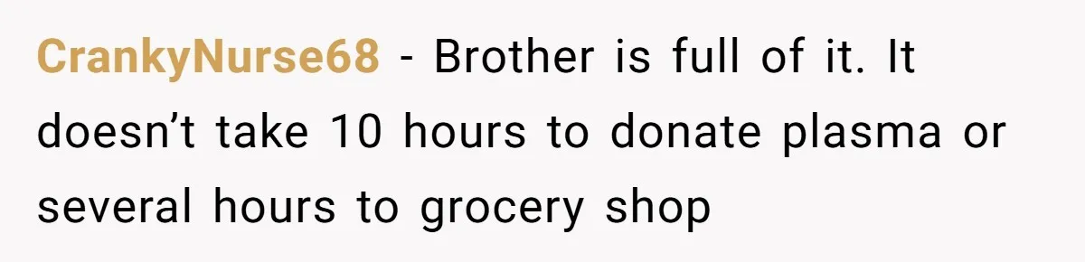 CrankyNurse68 − Brother is full of it. It doesn’t take 10 hours to donate plasma or several hours to grocery shop