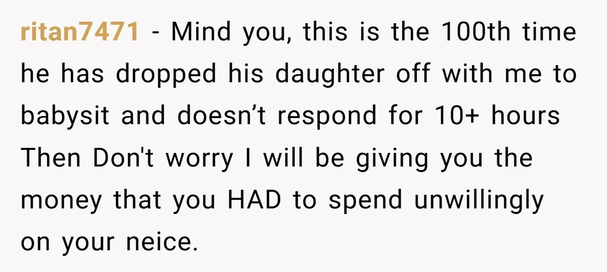 ritan7471 − Mind you, this is the 100th time he has dropped his daughter off with me to babysit and doesn’t respond for 10+ hours Then Don't worry I will...