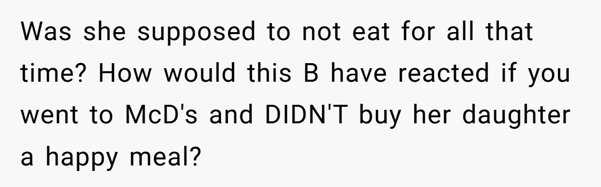 Was she supposed to not eat for all that time? How would this B have reacted if you went to McD's and DIDN'T buy her daughter a happy meal?