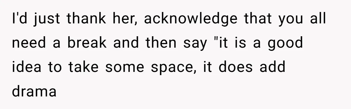 I'd just thank her, acknowledge that you all need a break and then say "it is a good idea to take some space, it does add drama