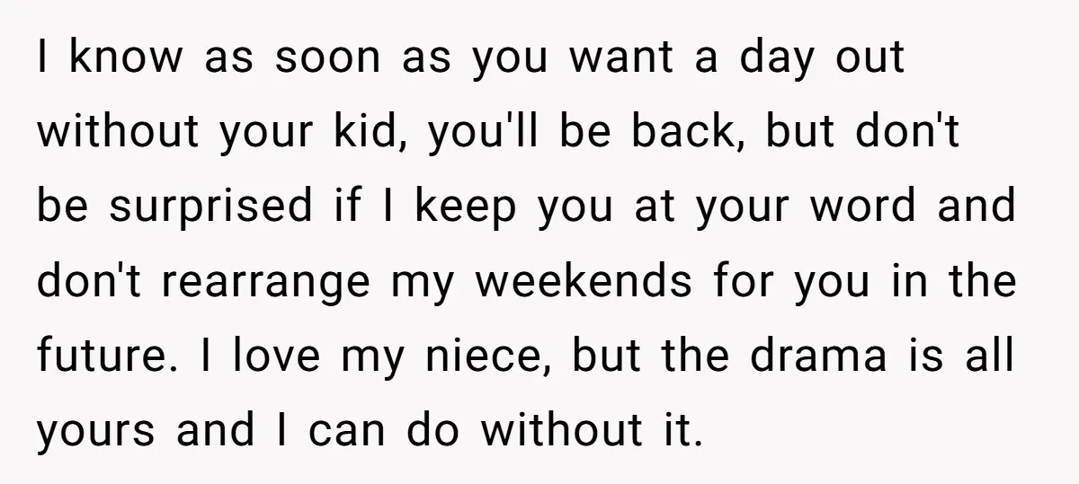 I know as soon as you want a day out without your kid, you'll be back, but don't be surprised if I keep you at your word and don't rearrange...