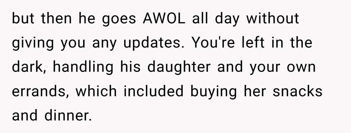but then he goes AWOL all day without giving you any updates. You're left in the dark, handling his daughter and your own errands, which included buying her snacks and...