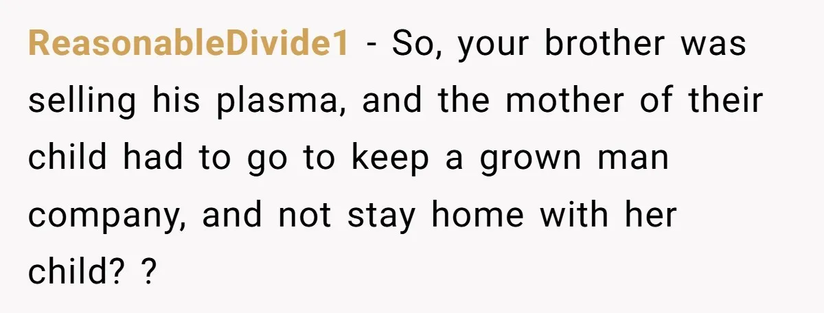 ReasonableDivide1 − So, your brother was selling his plasma, and the mother of their child had to go to keep a grown man company, and not stay home with her...