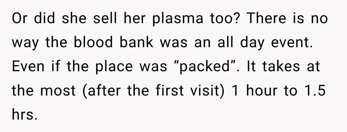 Or did she sell her plasma too? There is no way the blood bank was an all day event. Even if the place was “packed”. It takes at the most...