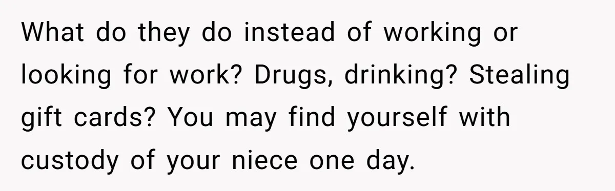 What do they do instead of working or looking for work? Drugs, drinking? Stealing gift cards? You may find yourself with custody of your niece one day.
