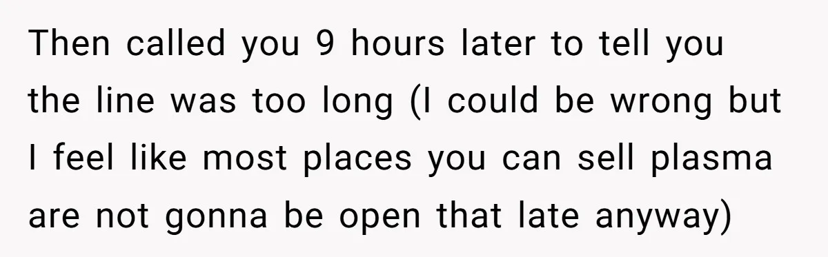 Then called you 9 hours later to tell you the line was too long (I could be wrong but I feel like most places you can sell plasma are not...