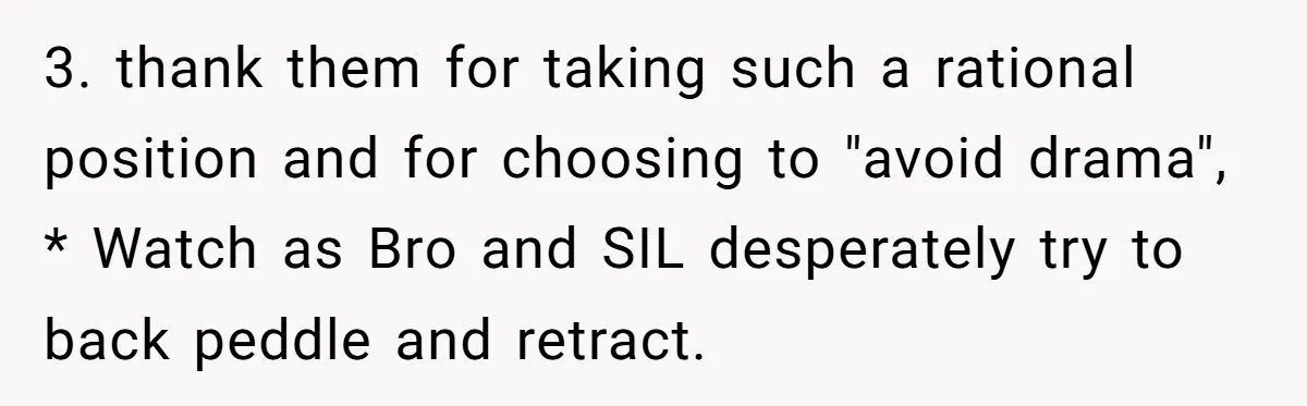 3. thank them for taking such a rational position and for choosing to "avoid drama", * Watch as Bro and SIL desperately try to back peddle and retract.