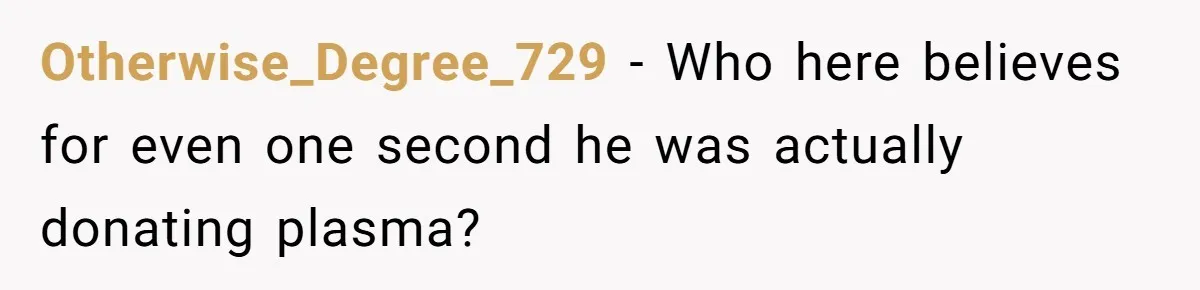 Otherwise_Degree_729 − Who here believes for even one second he was actually donating plasma?
