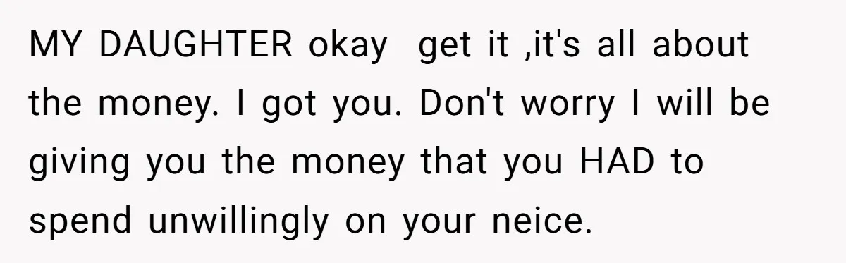 MY DAUGHTER okay get it ,it's all about the money. I got you. Don't worry I will be giving you the money that you HAD to spend unwillingly on your...