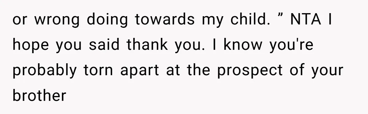 or wrong doing towards my child. ” NTA I hope you said thank you. I know you're probably torn apart at the prospect of your brother