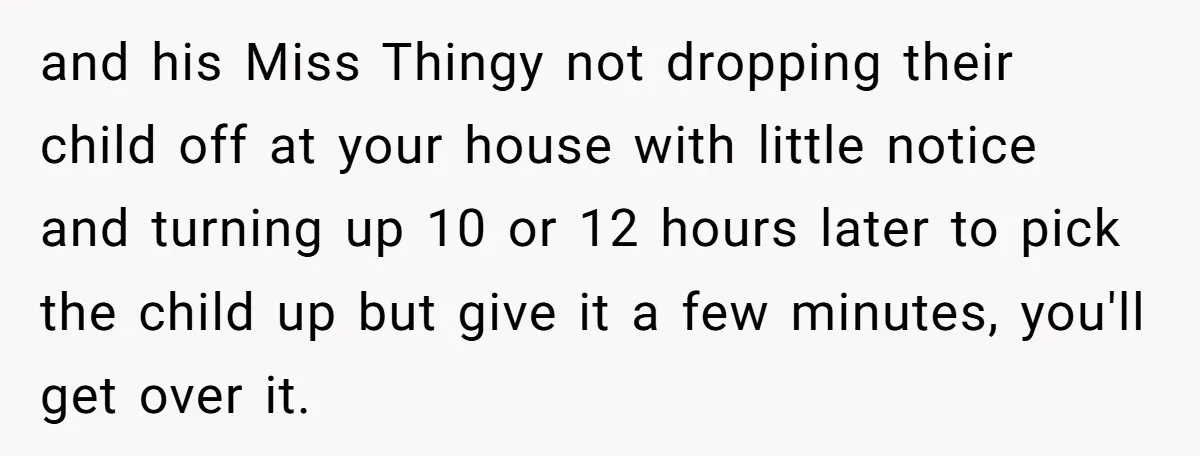 and his Miss Thingy not dropping their child off at your house with little notice and turning up 10 or 12 hours later to pick the child up but give...