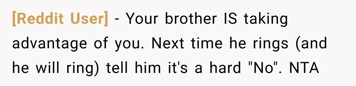 [Reddit User] − Your brother IS taking advantage of you. Next time he rings (and he will ring) tell him it's a hard "No". NTA