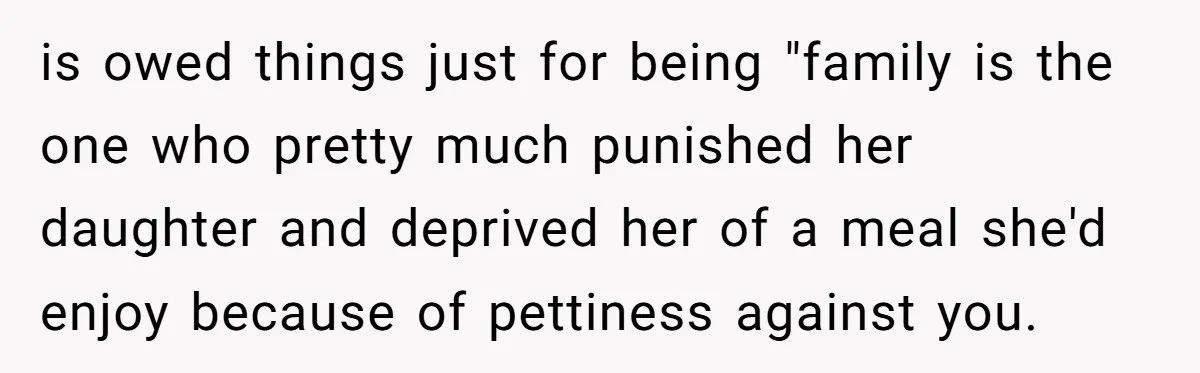 is owed things just for being "family is the one who pretty much punished her daughter and deprived her of a meal she'd enjoy because of pettiness against you.
