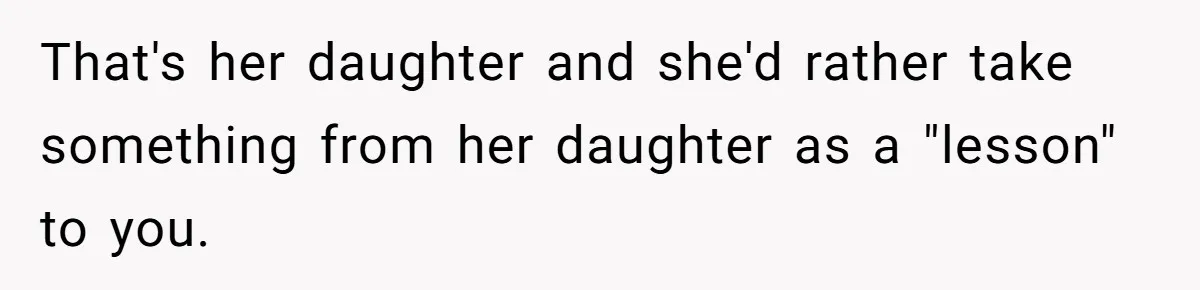 That's her daughter and she'd rather take something from her daughter as a "lesson" to you.