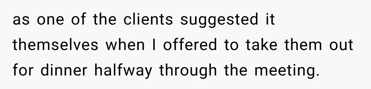 as one of the clients suggested it themselves when I offered to take them out for dinner halfway through the meeting.