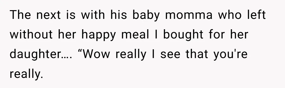 The next is with his baby momma who left without her happy meal I bought for her daughter…. “Wow really I see that you're really.