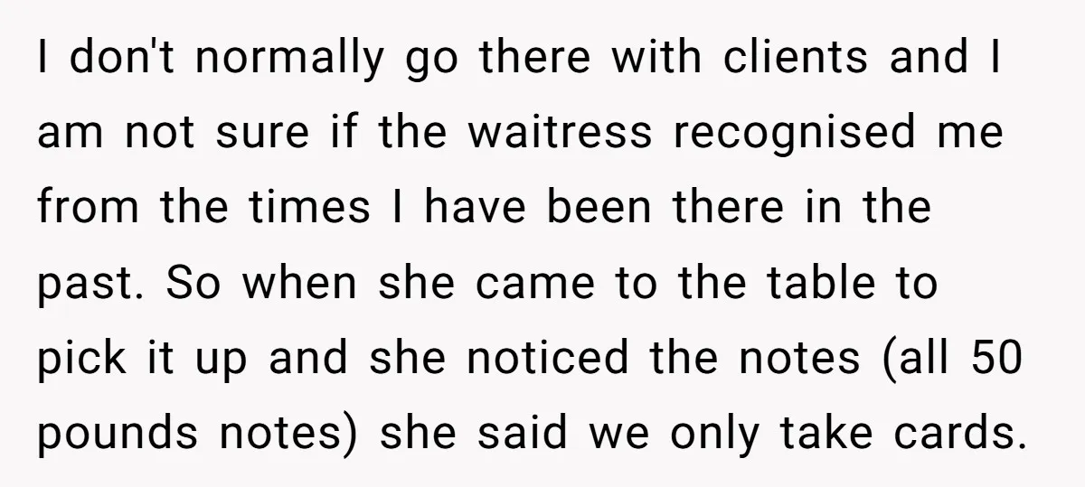 I don't normally go there with clients and I am not sure if the waitress recognised me from the times I have been there in the past. So when she...