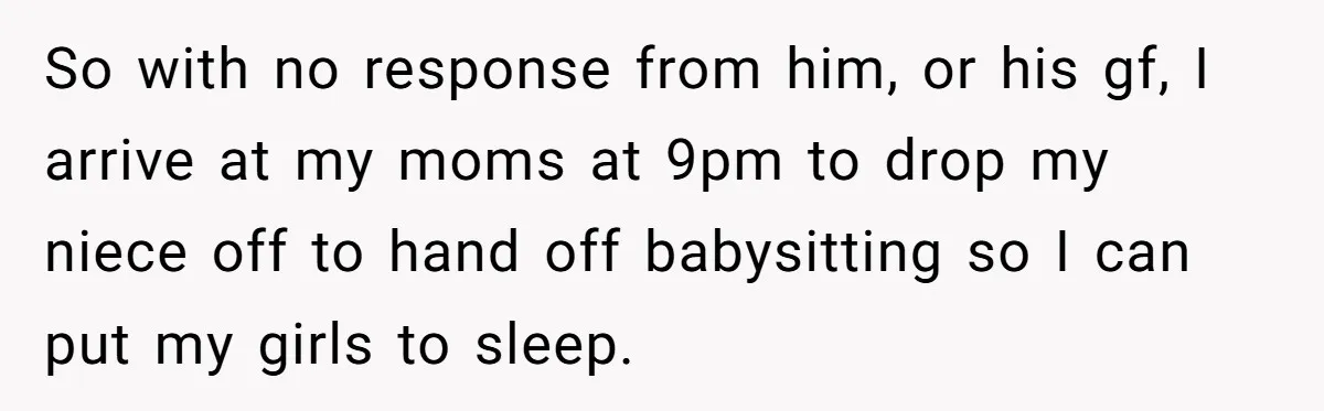 So with no response from him, or his gf, I arrive at my moms at 9pm to drop my niece off to hand off babysitting so I can put my...