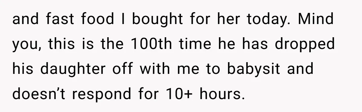 and fast food I bought for her today. Mind you, this is the 100th time he has dropped his daughter off with me to babysit and doesn’t respond for 10+...