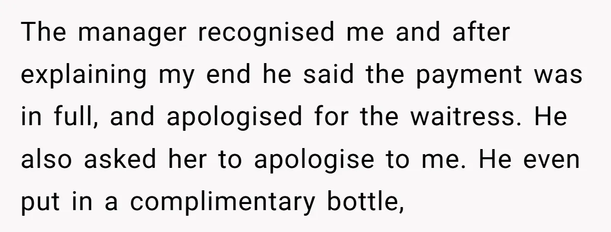 The manager recognised me and after explaining my end he said the payment was in full, and apologised for the waitress. He also asked her to apologise to me. He...