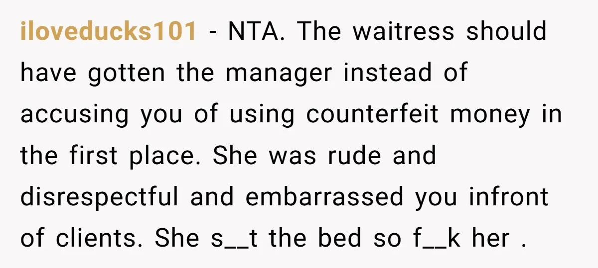 iloveducks101 − NTA. The waitress should have gotten the manager instead of accusing you of using counterfeit money in the first place. She was rude and disrespectful and embarrassed you...