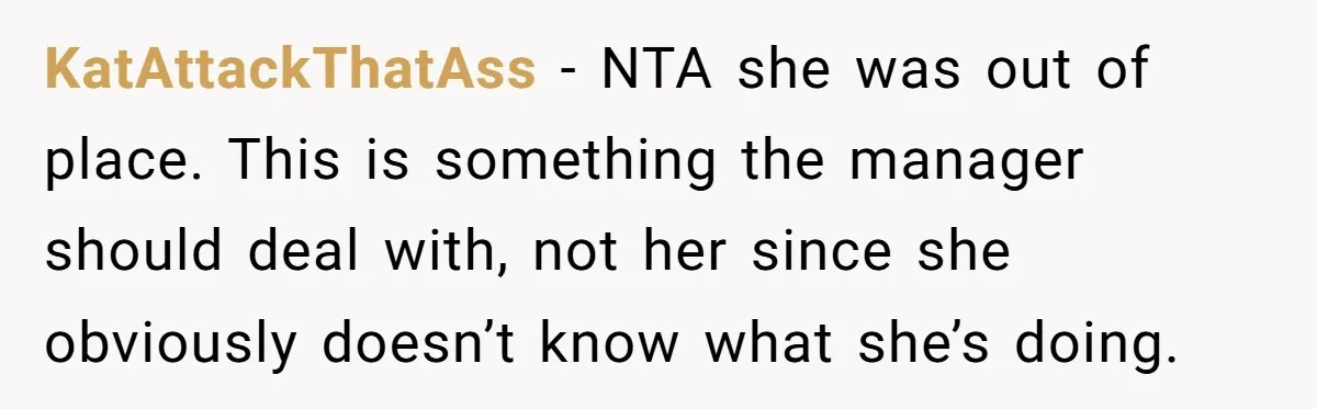 KatAttackThatAss − NTA she was out of place. This is something the manager should deal with, not her since she obviously doesn’t know what she’s doing.