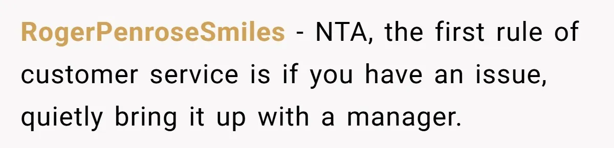 RogerPenroseSmiles − NTA, the first rule of customer service is if you have an issue, quietly bring it up with a manager.