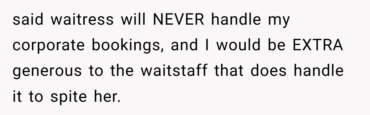 said waitress will NEVER handle my corporate bookings, and I would be EXTRA generous to the waitstaff that does handle it to spite her.