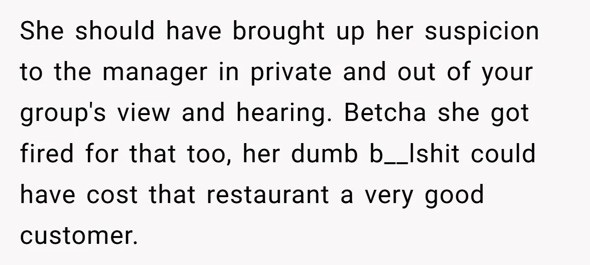 She should have brought up her suspicion to the manager in private and out of your group's view and hearing. Betcha she got fired for that too, her dumb b__lshit...