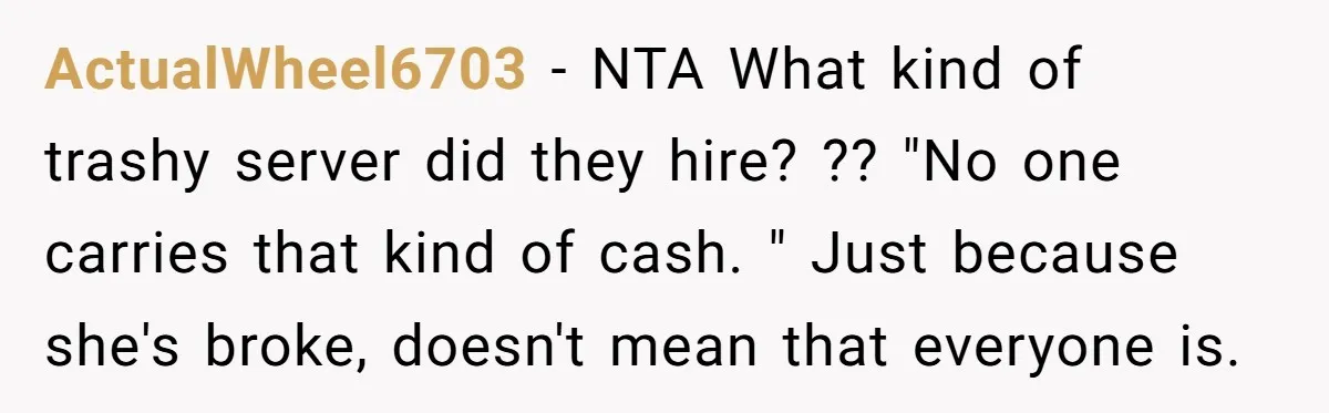 ActualWheel6703 − NTA What kind of trashy server did they hire? ?? "No one carries that kind of cash. " Just because she's broke, doesn't mean that everyone is.