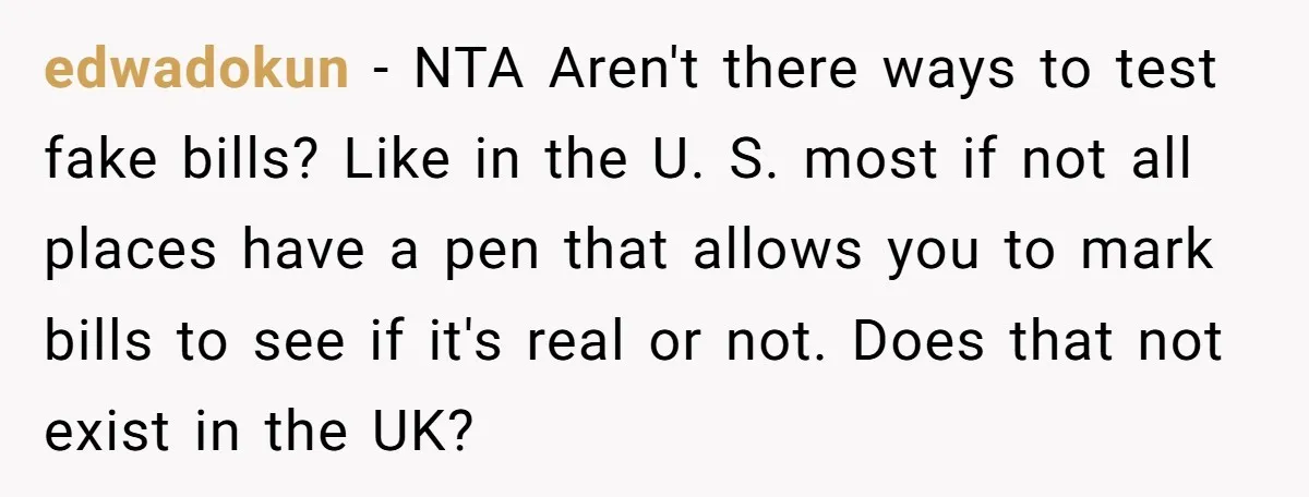 edwadokun − NTA Aren't there ways to test fake bills? Like in the U. S. most if not all places have a pen that allows you to mark bills to...