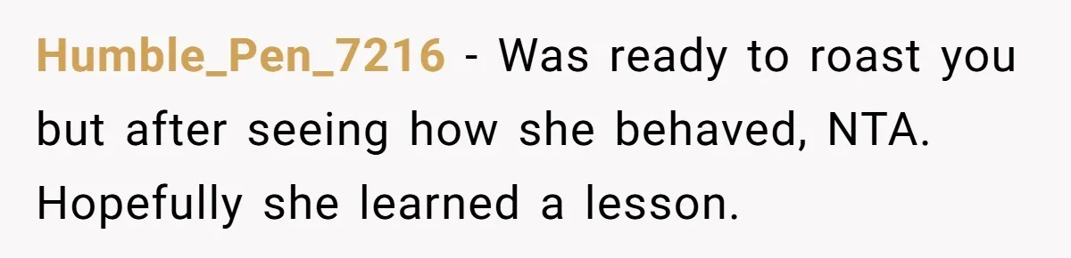 Humble_Pen_7216 − Was ready to roast you but after seeing how she behaved, NTA. Hopefully she learned a lesson.