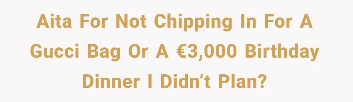 AITA for not chipping in for a Gucci bag or a €3,000 birthday dinner I didn’t plan?